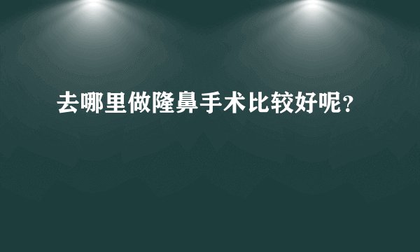 去哪里做隆鼻手术比较好呢？