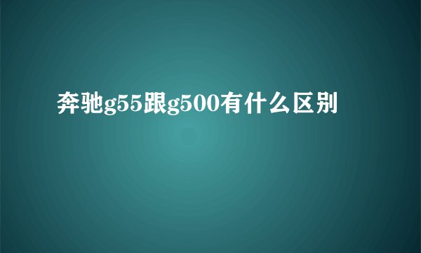 奔驰g55跟g500有什么区别
