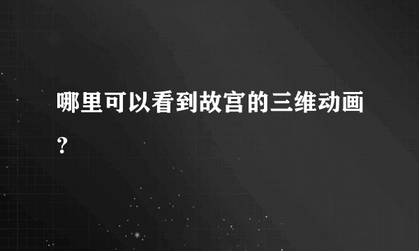 哪里可以看到故宫的三维动画？