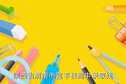 渭南高级中学成绩查询，陕西省渭南市富平县高中录取线