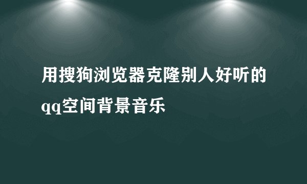 用搜狗浏览器克隆别人好听的qq空间背景音乐