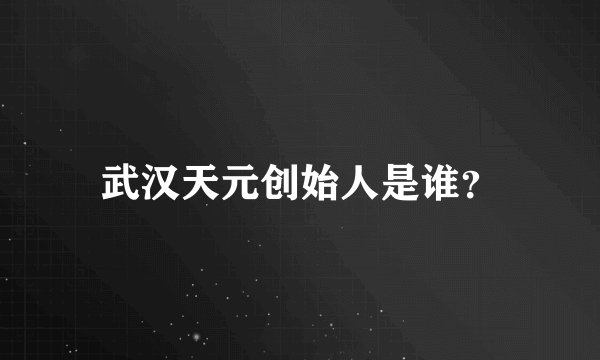 武汉天元创始人是谁？