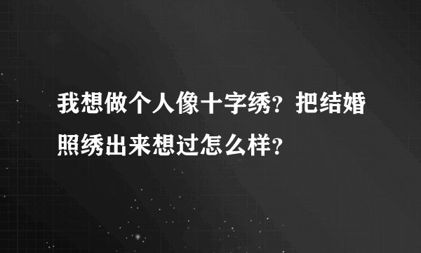 我想做个人像十字绣？把结婚照绣出来想过怎么样？