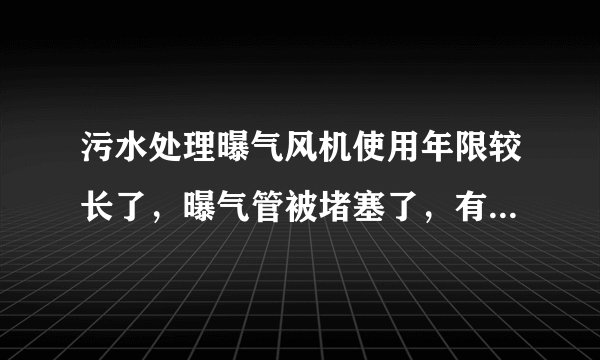 污水处理曝气风机使用年限较长了，曝气管被堵塞了，有什么解决方案吗