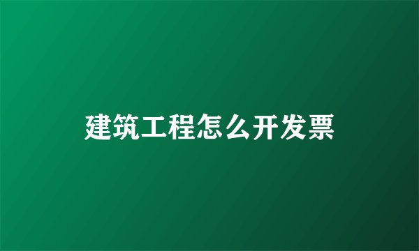 建筑工程怎么开发票