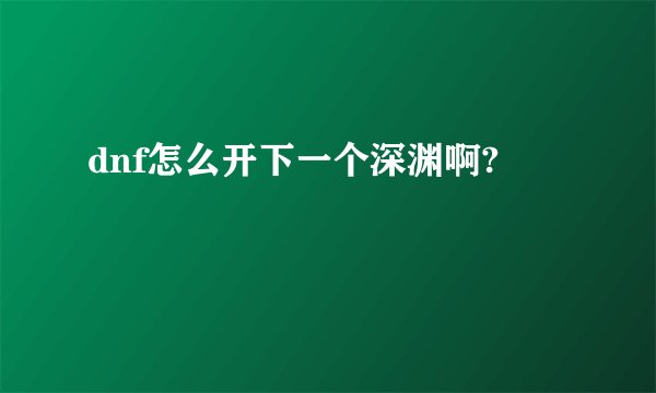 dnf怎么开下一个深渊啊?