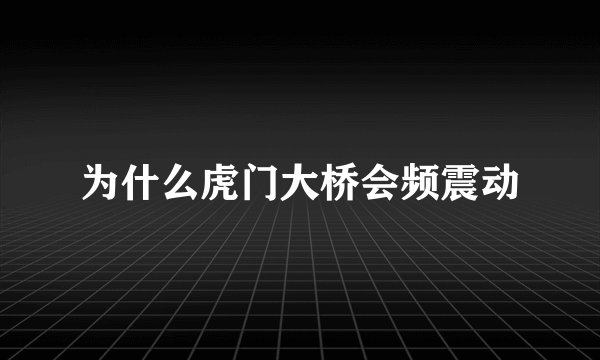 为什么虎门大桥会频震动