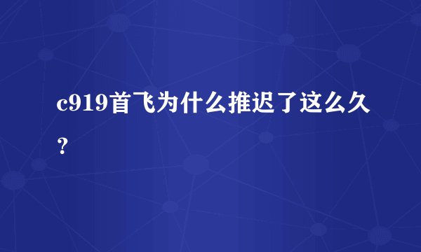 c919首飞为什么推迟了这么久？