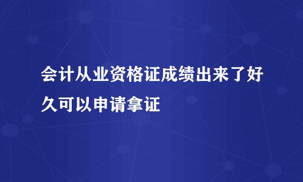 会计从业资格证成绩出来了好久可以申请拿证