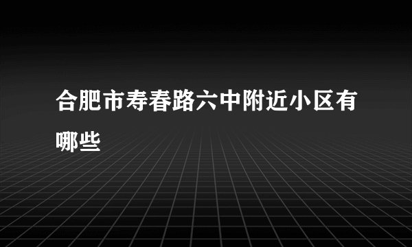 合肥市寿春路六中附近小区有哪些