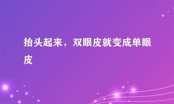 抬头起来，双眼皮就变成单眼皮