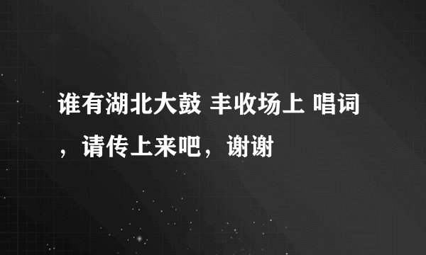 谁有湖北大鼓 丰收场上 唱词，请传上来吧，谢谢