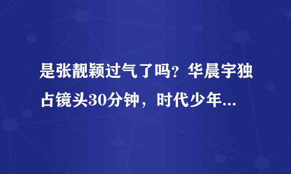 是张靓颖过气了吗?华晨宇独占镜头30分钟,时代少年团众星捧月
