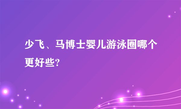 少飞、马博士婴儿游泳圈哪个更好些?
