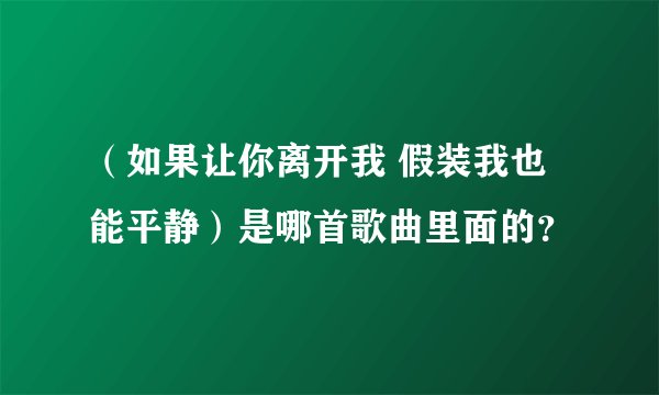 (如果让你离开我 假装我也能平静)是哪首歌曲里面的?