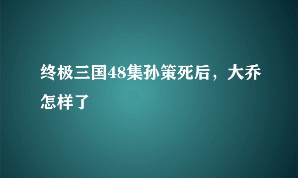 终极三国48集孙策死后，大乔怎样了