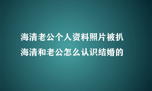 海清老公个人资料照片被扒 海清和老公怎么认识结婚的