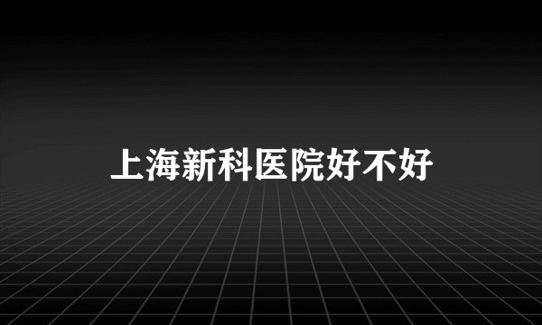 上海新科医院好不好