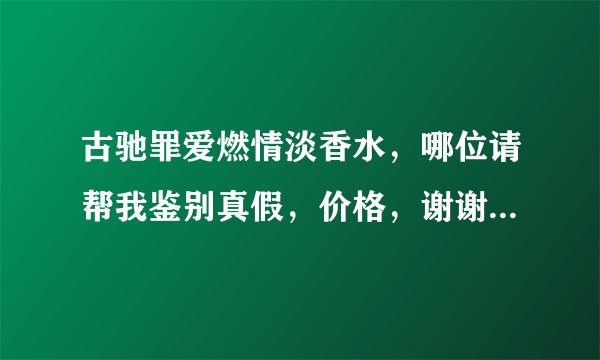 古驰罪爱燃情淡香水，哪位请帮我鉴别真假，价格，谢谢，本人购买成696 请问哪位卖过专柜价格？