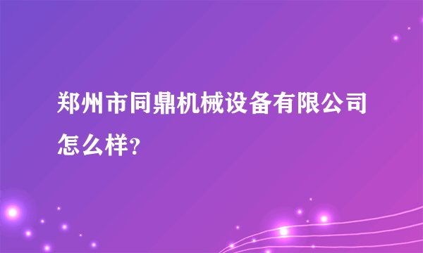 郑州市同鼎机械设备有限公司怎么样?