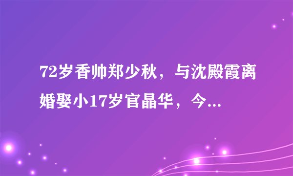 72岁香帅郑少秋，与沈殿霞离婚娶小17岁官晶华，今成“最美爱情”