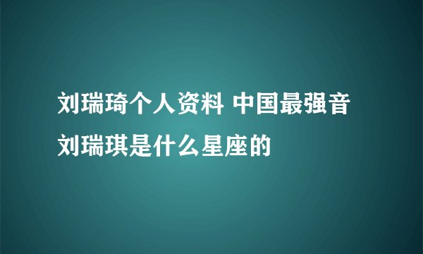 刘瑞琦个人资料 中国最强音刘瑞琪是什么星座的