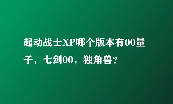 起动战士XP哪个版本有00量子，七剑00，独角兽？