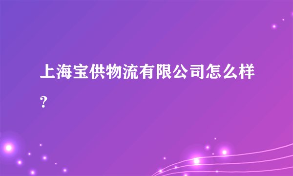 上海宝供物流有限公司怎么样？