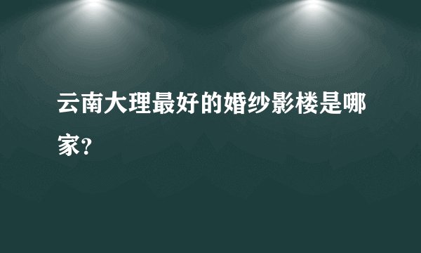云南大理最好的婚纱影楼是哪家？