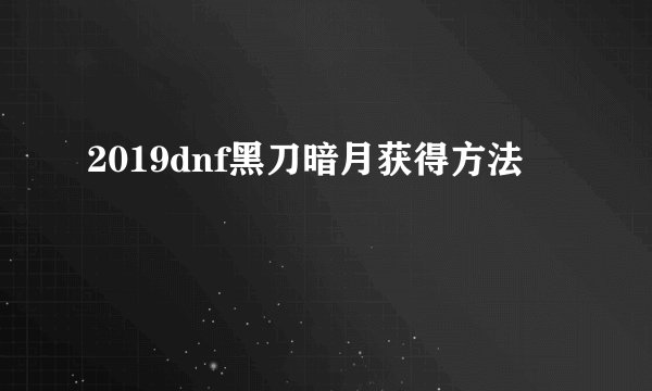 2019dnf黑刀暗月获得方法