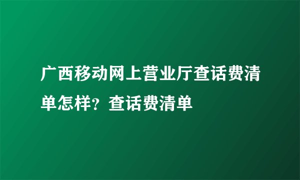 广西移动网上营业厅查话费清单怎样？查话费清单