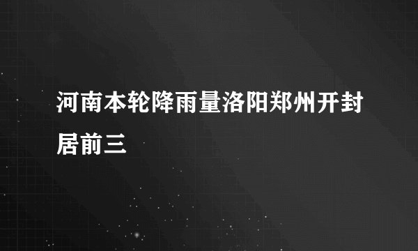 河南本轮降雨量洛阳郑州开封居前三