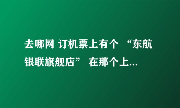 去哪网 订机票上有个 “东航银联旗舰店” 在那个上面买机票安全吗？