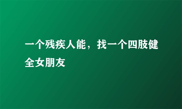 一个残疾人能，找一个四肢健全女朋友