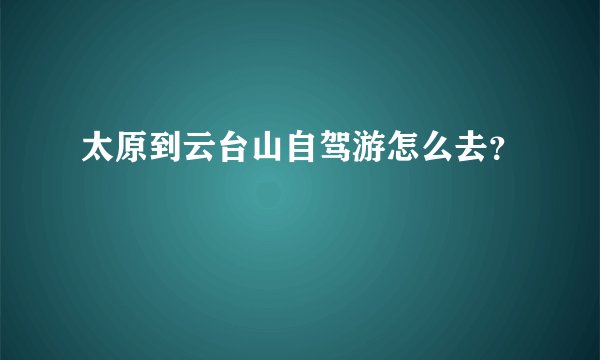 太原到云台山自驾游怎么去？