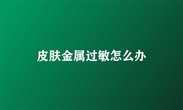 皮肤金属过敏怎么办