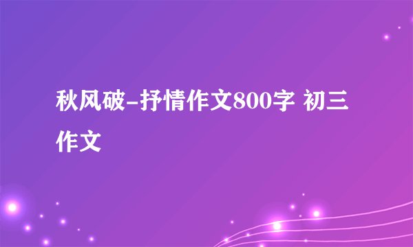 秋风破-抒情作文800字 初三作文