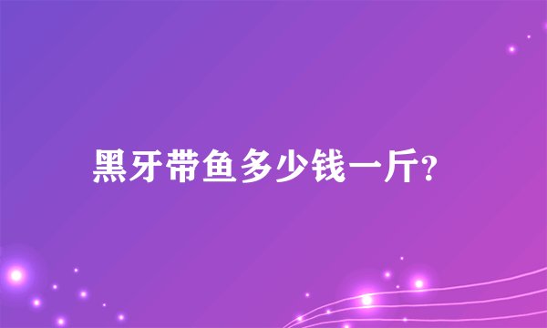 黑牙带鱼多少钱一斤？