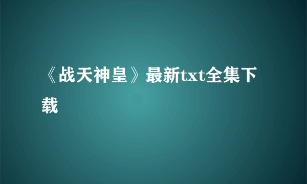 《战天神皇》最新txt全集下载