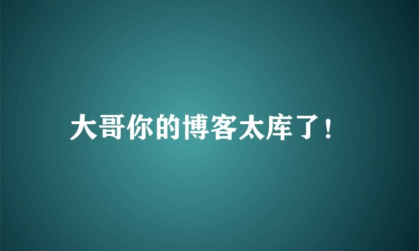 大哥你的博客太库了！
