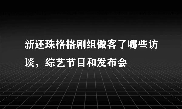 新还珠格格剧组做客了哪些访谈,综艺节目和发布会