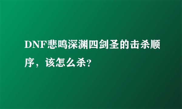 DNF悲鸣深渊四剑圣的击杀顺序，该怎么杀？