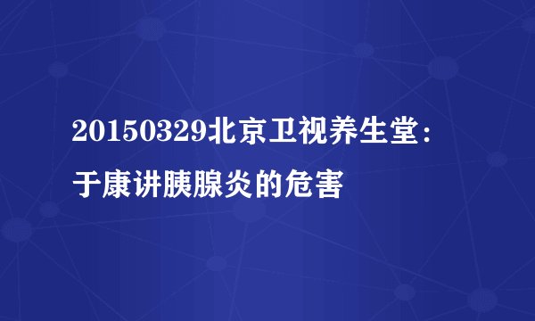 20150329北京卫视养生堂:于康讲胰腺炎的危害