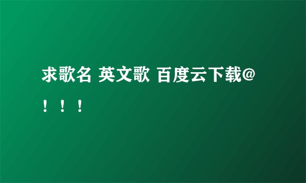 求歌名 英文歌 百度云下载@！！！