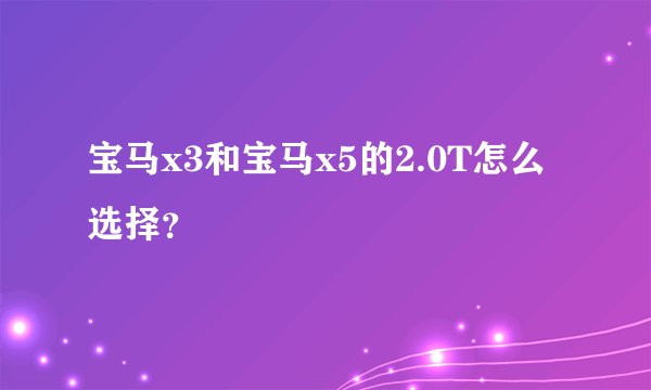 宝马x3和宝马x5的2.0T怎么选择？