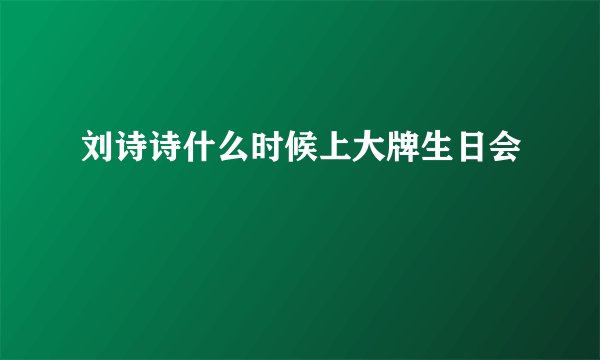 刘诗诗什么时候上大牌生日会