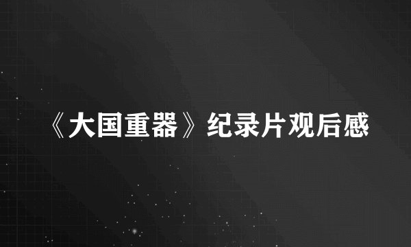 《大国重器》纪录片观后感