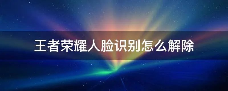 王者荣耀人脸识别怎么解除