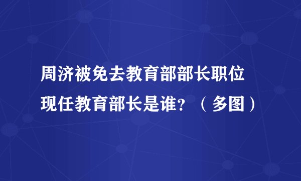 周济被免去教育部部长职位 现任教育部长是谁？（多图）