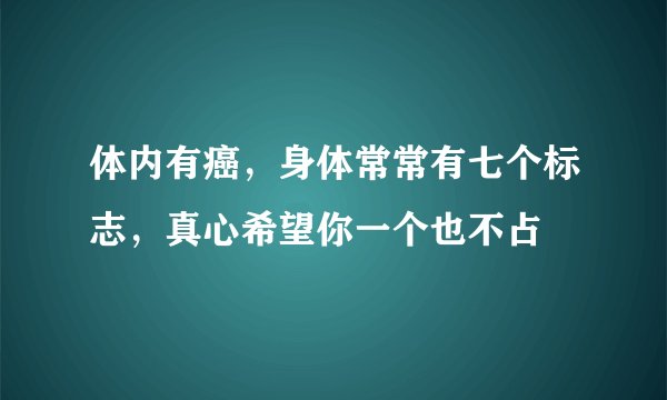 体内有癌，身体常常有七个标志，真心希望你一个也不占